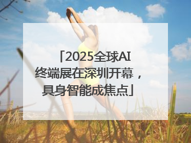 2025全球AI终端展在深圳开幕，具身智能成焦点