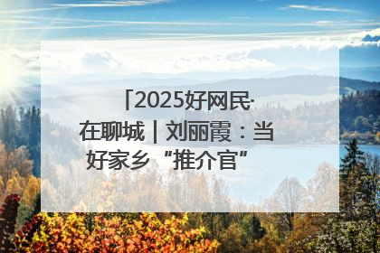 2025好网民·在聊城｜刘丽霞：当好家乡“推介官” 秀出乡村新风貌