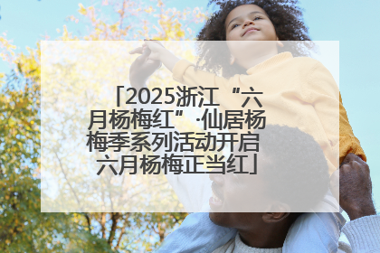 2025浙江“六月杨梅红”·仙居杨梅季系列活动开启 六月杨梅正当红