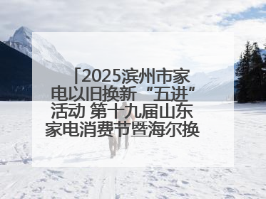 2025滨州市家电以旧换新“五进”活动 第十九届山东家电消费节暨海尔换新万里 行山东站全面启动