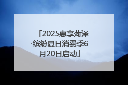 2025惠享菏泽·缤纷夏日消费季6月20日启动