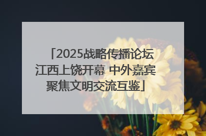 2025战略传播论坛江西上饶开幕 中外嘉宾聚焦文明交流互鉴