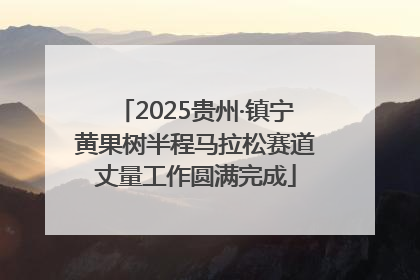 2025贵州·镇宁黄果树半程马拉松赛道丈量工作圆满完成