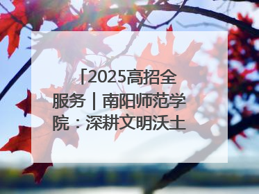 2025高招全服务｜南阳师范学院：深耕文明沃土 铸就育人丰碑