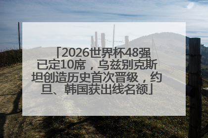 2026世界杯48强已定10席，乌兹别克斯坦创造历史首次晋级，约旦、韩国获出线名额