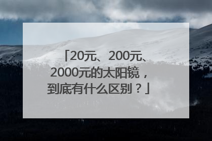 20元、200元、2000元的太阳镜，到底有什么区别？