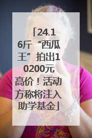 24.16斤“西瓜王”拍出10200元高价！活动方称将注入助学基金