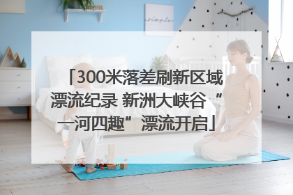 300米落差刷新区域漂流纪录 新洲大峡谷“一河四趣”漂流开启
