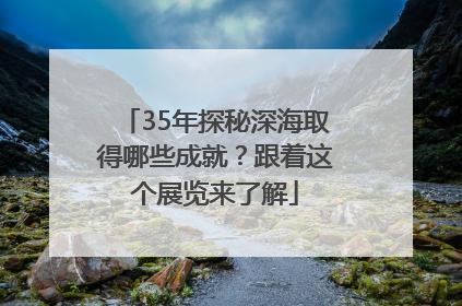 35年探秘深海取得哪些成就？跟着这个展览来了解