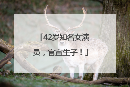 42岁知名女演员，官宣生子！