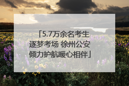 5.7万余名考生逐梦考场 徐州公安倾力护航暖心相伴