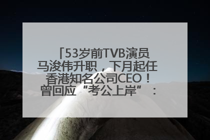 53岁前TVB演员马浚伟升职，下月起任香港知名公司CEO！曾回应“考公上岸”：真不是公务员