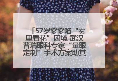 57岁爹爹陷“雾里看花”困境 武汉普瑞眼科专家“量眼定制”手术方案助其重见清晰视界