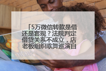 5万微信转款是借还是套现？法院判定借贷关系不成立，店老板组织歌舞巡演自我“恢复名誉”