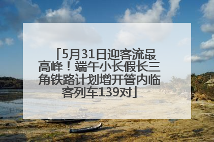 5月31日迎客流最高峰！端午小长假长三角铁路计划增开管内临客列车139对