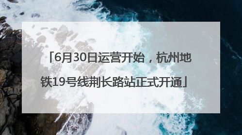6月30日运营开始，杭州地铁19号线荆长路站正式开通