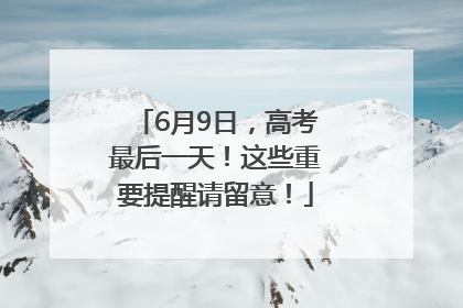 6月9日，高考最后一天！这些重要提醒请留意！
