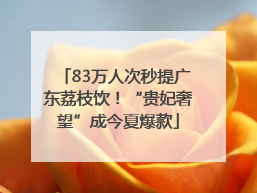 83万人次秒提广东荔枝饮！“贵妃奢望”成今夏爆款
