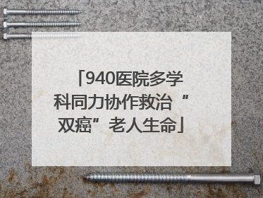 940医院多学科同力协作救治“双癌”老人生命