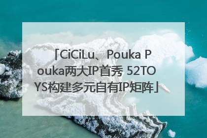 CiCiLu、Pouka Pouka两大IP首秀 52TOYS构建多元自有IP矩阵