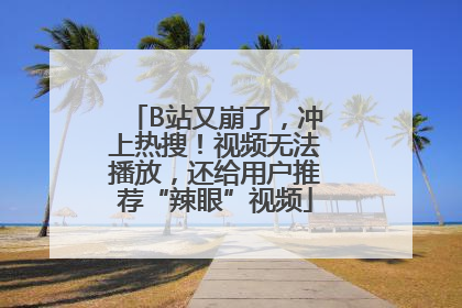 B站又崩了，冲上热搜！视频无法播放，还给用户推荐“辣眼”视频