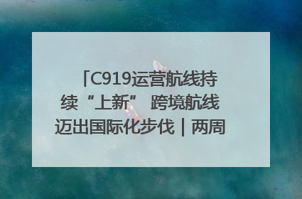 C919运营航线持续“上新” 跨境航线迈出国际化步伐｜两周年“成绩单”梳理↓